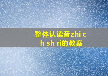 整体认读音zhi ch sh ri的教案